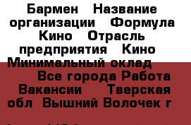 Бармен › Название организации ­ Формула Кино › Отрасль предприятия ­ Кино › Минимальный оклад ­ 25 000 - Все города Работа » Вакансии   . Тверская обл.,Вышний Волочек г.